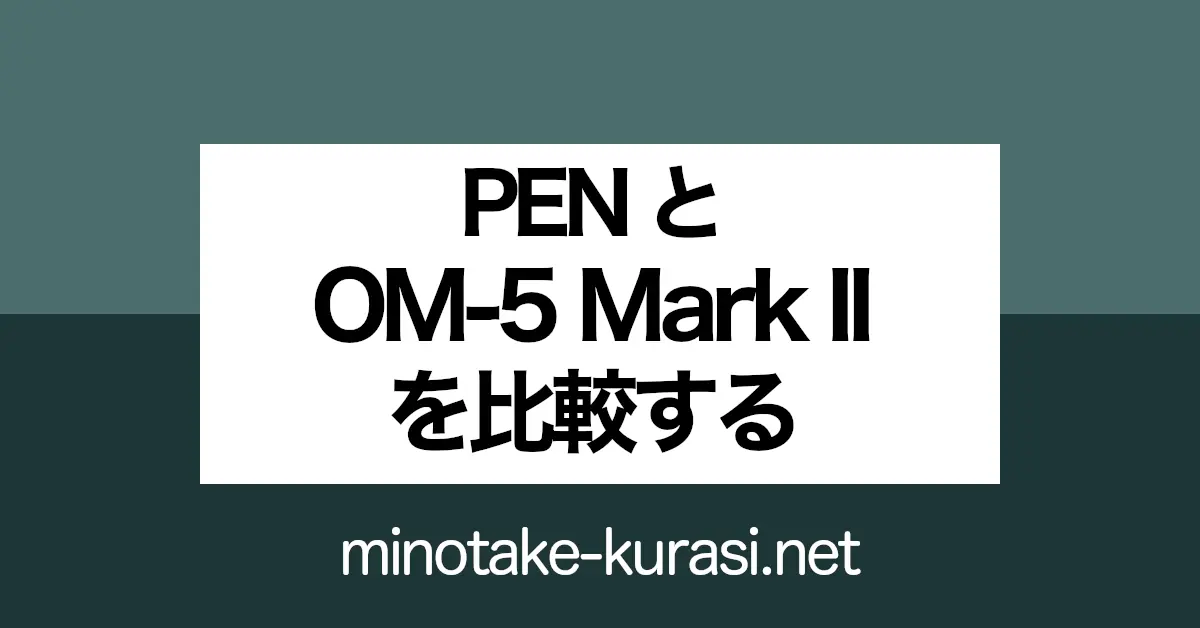 PEN と OM-5D Mark II を比較する
